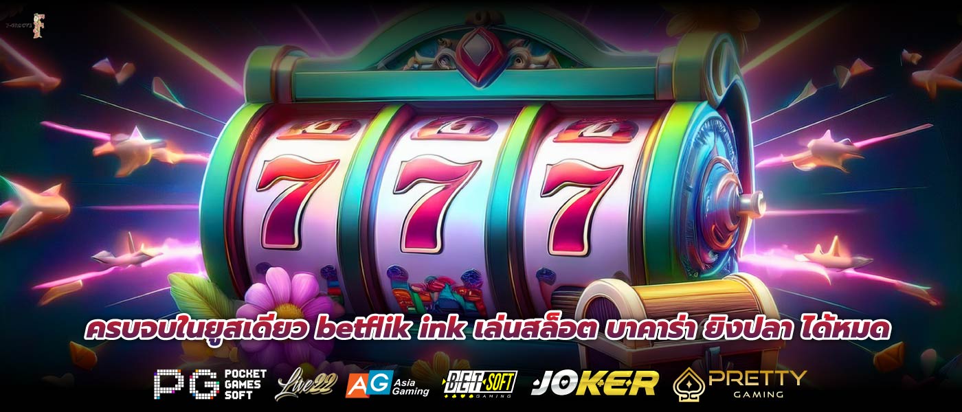 ครบจบในยูสเดียว betflik ink เล่นสล็อต บาคาร่า ยิงปลา ได้หมด